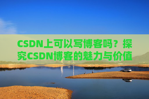 CSDN上可以写博客吗？探究CSDN博客的魅力与价值